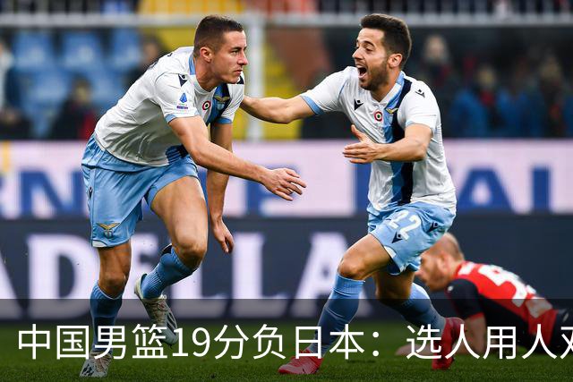 中国男篮19分负日本：选人用人双重困局，危机就在眼前