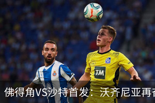 佛得角VS沙特首发：沃齐尼亚再奋力一搏 布赖坎登场