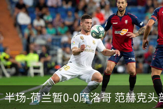 半场-荷兰暂0-0摩洛哥 范赫克头部屡遭重创血染赛场 费布吕亨神扑