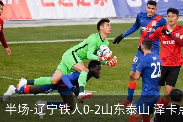 半场-辽宁铁人0-2山东泰山 泽卡点射+双响谢文能助攻马德鲁加造点