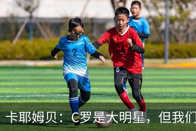 卡耶姆贝：C罗是大明星，但我们不在乎面前的对手是谁