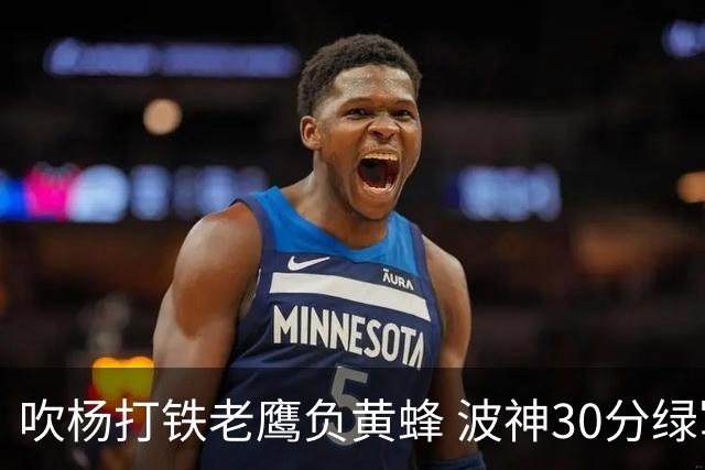 吹杨打铁老鹰负黄蜂 波神30分绿军险胜尼克斯