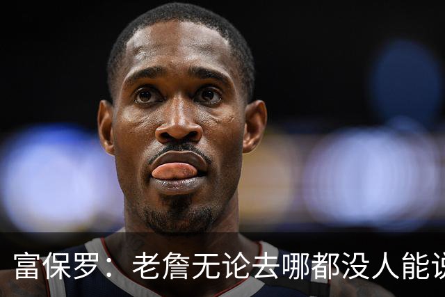 富保罗：老詹无论去哪都没人能说他抱团 即使去马刺&雷霆&尼克斯