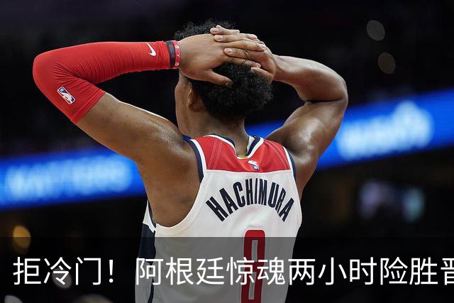 拒冷门！阿根廷惊魂两小时险胜晋级 这么踢保送签也不稳