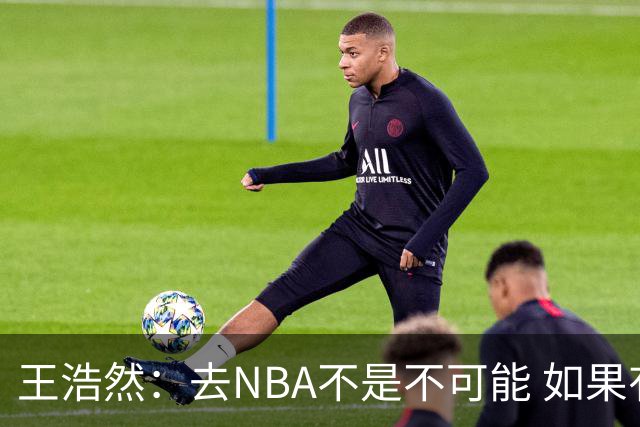 王浩然：去NBA不是不可能 如果有一天我有机会 我也会去争取