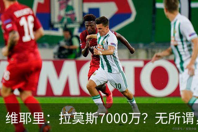 维耶里：拉莫斯7000万？无所谓，他非常强；我会多给300万留住DV9